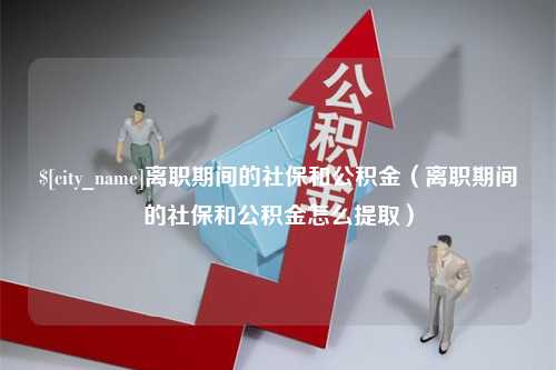 通化离职期间的社保和公积金（离职期间的社保和公积金怎么提取）