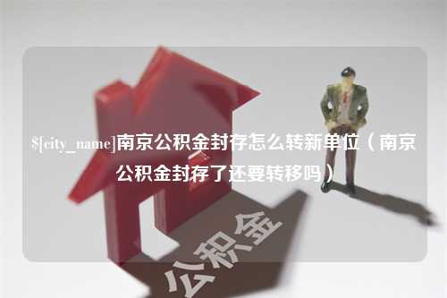 通化南京公积金封存怎么转新单位（南京公积金封存了还要转移吗）