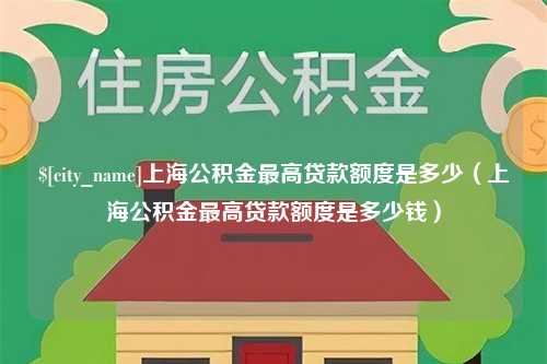 通化上海公积金最高贷款额度是多少（上海公积金最高贷款额度是多少钱）