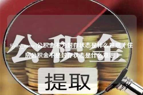 通化公积金不为封存状态是什么意思（住房公积金不是封存状态是什么意思）