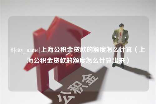 通化上海公积金贷款的额度怎么计算（上海公积金贷款的额度怎么计算出来）